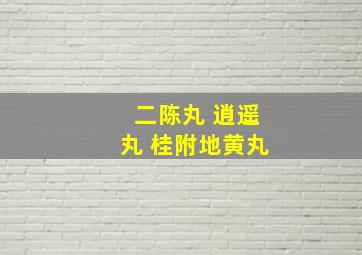 二陈丸 逍遥丸 桂附地黄丸